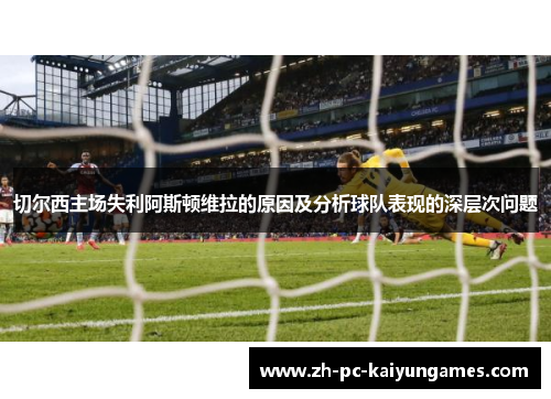 切尔西主场失利阿斯顿维拉的原因及分析球队表现的深层次问题
