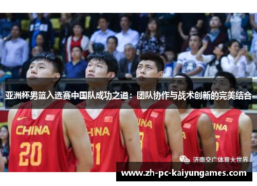 亚洲杯男篮入选赛中国队成功之道：团队协作与战术创新的完美结合