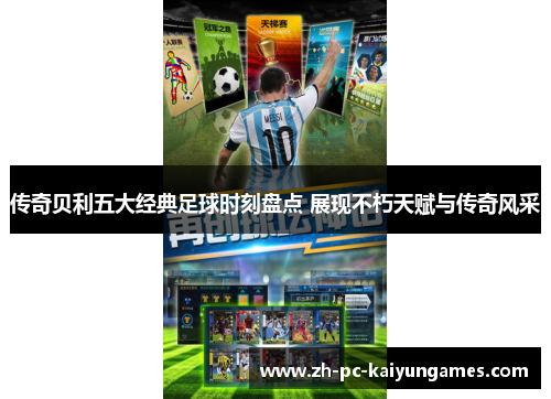 传奇贝利五大经典足球时刻盘点 展现不朽天赋与传奇风采