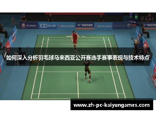 如何深入分析羽毛球马来西亚公开赛选手赛事表现与技术特点