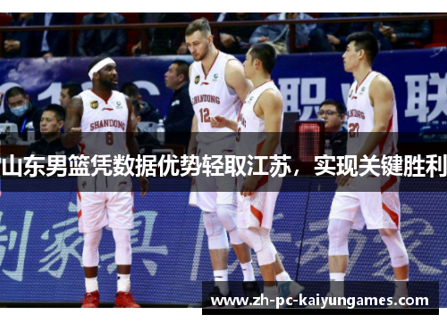 山东男篮凭数据优势轻取江苏,实现关键胜利 山东男篮凭数据优势轻取江苏,实现关键胜利