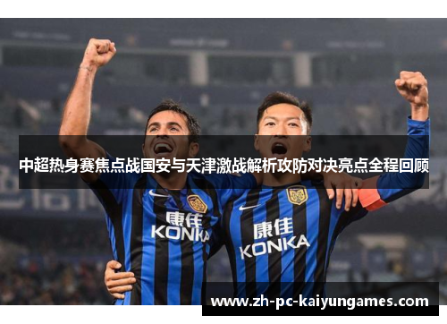 中超热身赛焦点战国安与天津激战解析攻防对决亮点全程回顾