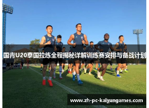 国青U20泰国拉练全程揭秘详解训练赛安排与备战计划