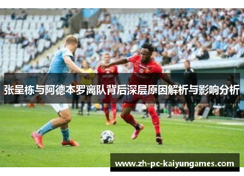 张呈栋与阿德本罗离队背后深层原因解析与影响分析