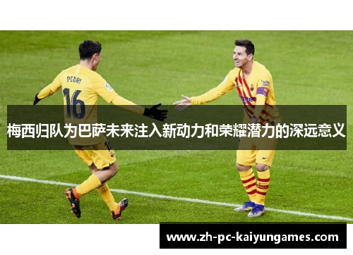 梅西归队为巴萨未来注入新动力和荣耀潜力的深远意义