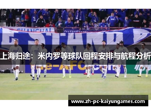 上海归途：米内罗等球队回程安排与航程分析