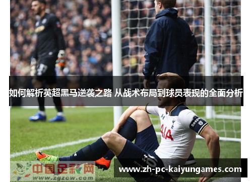 如何解析英超黑马逆袭之路 从战术布局到球员表现的全面分析