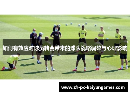 如何有效应对球员转会带来的球队战略调整与心理影响