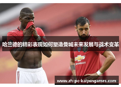 哈兰德的精彩表现如何塑造曼城未来发展与战术变革