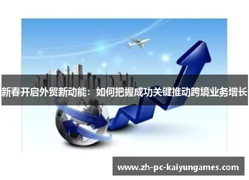 新春开启外贸新动能：如何把握成功关键推动跨境业务增长