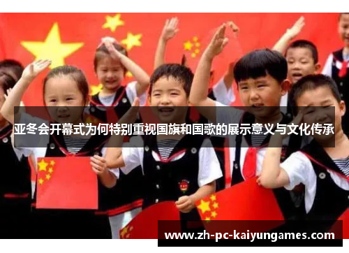 亚冬会开幕式为何特别重视国旗和国歌的展示意义与文化传承