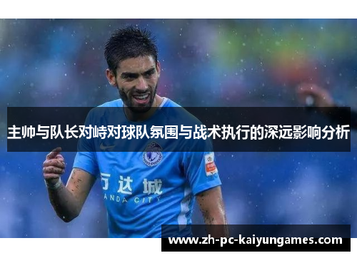 主帅与队长对峙对球队氛围与战术执行的深远影响分析