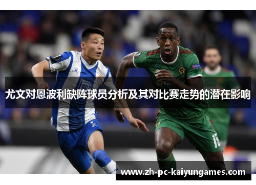 尤文对恩波利缺阵球员分析及其对比赛走势的潜在影响