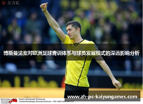 博斯曼法案对欧洲足球青训体系与球员发展模式的深远影响分析
