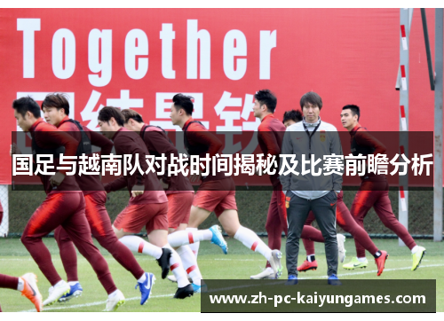 国足与越南队对战时间揭秘及比赛前瞻分析