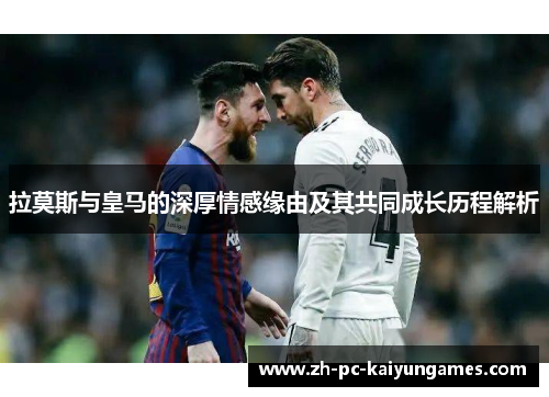 拉莫斯与皇马的深厚情感缘由及其共同成长历程解析