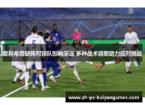 普利希奇缺阵对球队影响深远 多种战术调整助力应对挑战 普利希奇缺阵对球队影响深远 多种战术调整助力应对挑战