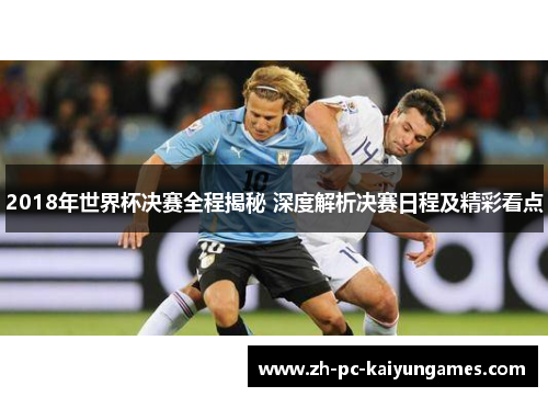 2018年世界杯决赛全程揭秘 深度解析决赛日程及精彩看点