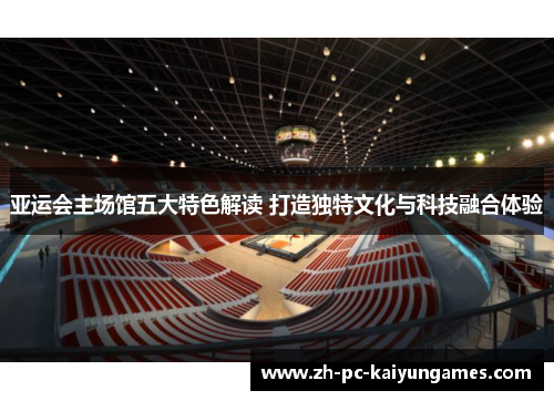 亚运会主场馆五大特色解读 打造独特文化与科技融合体验 亚运会主场馆五大特色解读 打造独特文化与科技融合体验