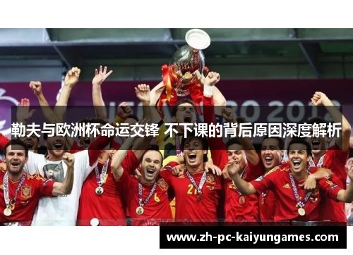 勒夫与欧洲杯命运交锋 不下课的背后原因深度解析