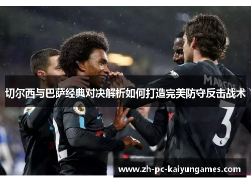 切尔西与巴萨经典对决解析如何打造完美防守反击战术