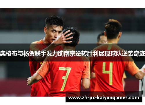 奥格布与杨贺联手发力助南京逆转胜利展现球队逆袭奇迹 奥格布与杨贺联手发力助南京逆转胜利展现球队逆袭奇迹