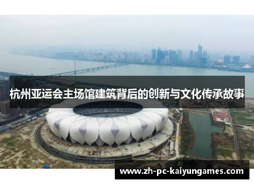 杭州亚运会主场馆建筑背后的创新与文化传承故事