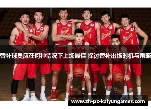 替补球员应在何种情况下上场最佳 探讨替补出场时机与策略