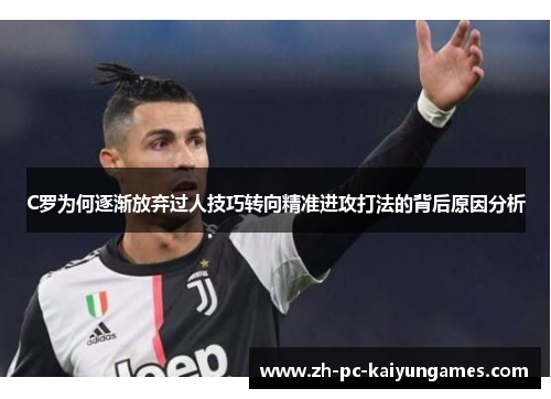 C罗为何逐渐放弃过人技巧转向精准进攻打法的背后原因分析