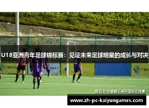 U18亚洲青年足球锦标赛：见证未来足球明星的成长与对决