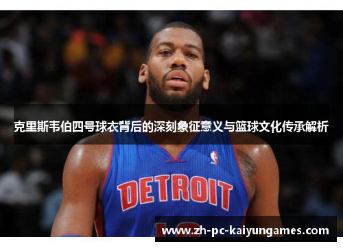 克里斯韦伯四号球衣背后的深刻象征意义与篮球文化传承解析