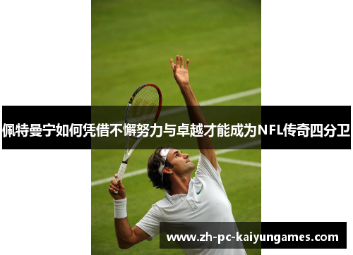 佩特曼宁如何凭借不懈努力与卓越才能成为NFL传奇四分卫