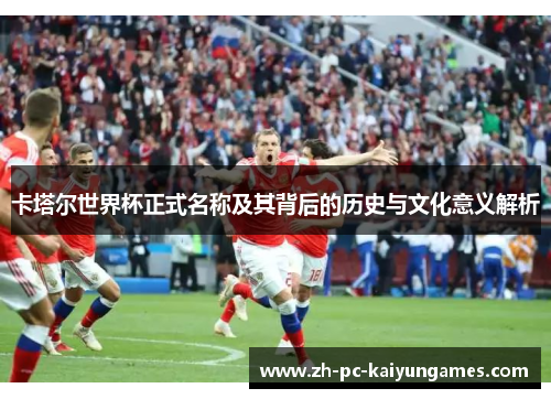 卡塔尔世界杯正式名称及其背后的历史与文化意义解析