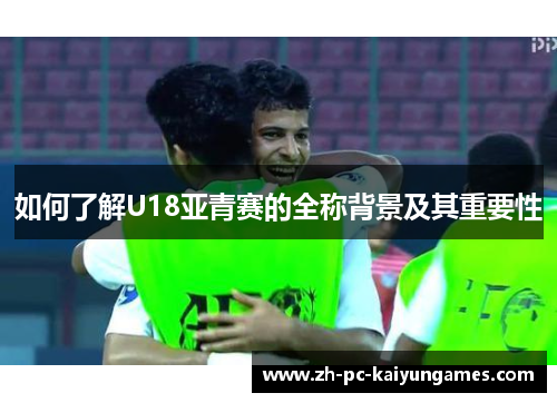 如何了解U18亚青赛的全称背景及其重要性