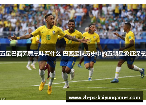 五星巴西究竟意味着什么 巴西足球历史中的五颗星象征深意