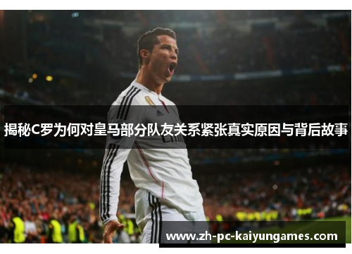 揭秘C罗为何对皇马部分队友关系紧张真实原因与背后故事