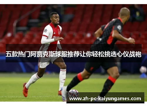 五款热门阿贾克斯球服推荐让你轻松挑选心仪战袍