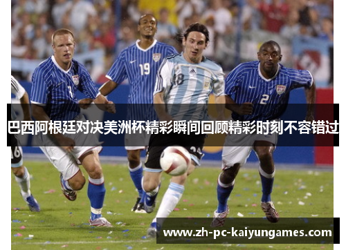 巴西阿根廷对决美洲杯精彩瞬间回顾精彩时刻不容错过