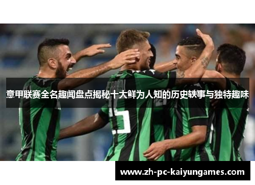 意甲联赛全名趣闻盘点揭秘十大鲜为人知的历史轶事与独特趣味 意甲联赛全名趣闻盘点揭秘十大鲜为人知的历史轶事与独特趣味