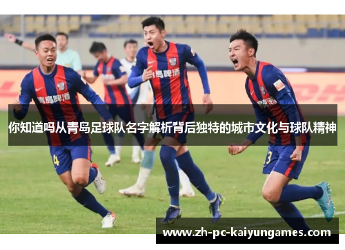 你知道吗从青岛足球队名字解析背后独特的城市文化与球队精神 你知道吗从青岛足球队名字解析背后独特的城市文化与球队精神