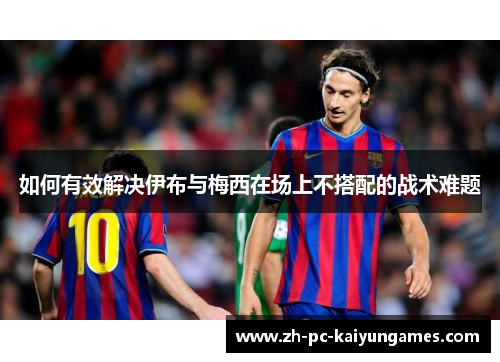 如何有效解决伊布与梅西在场上不搭配的战术难题 如何有效解决伊布与梅西在场上不搭配的战术难题