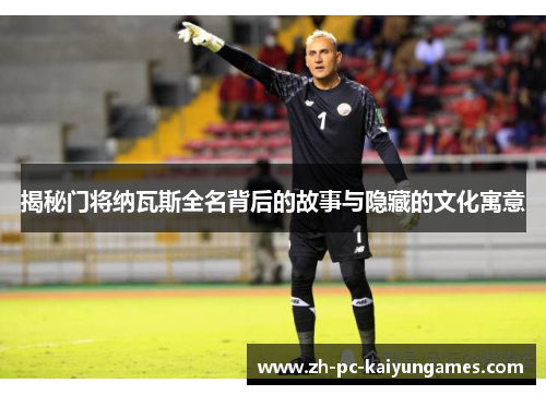 揭秘门将纳瓦斯全名背后的故事与隐藏的文化寓意