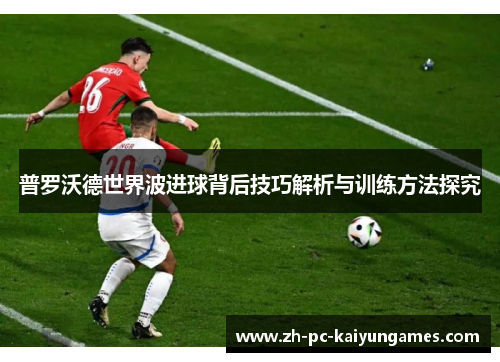 普罗沃德世界波进球背后技巧解析与训练方法探究