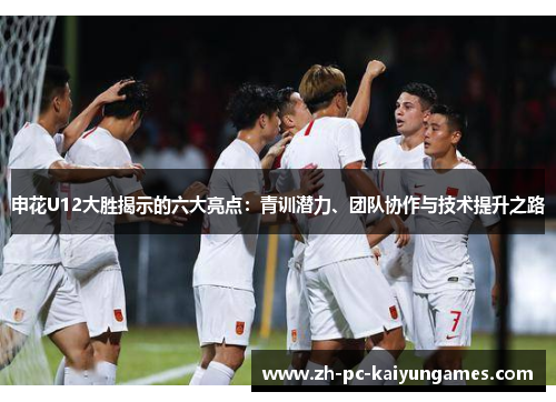 申花U12大胜揭示的六大亮点:青训潜力、团队协作与技术提升之路 申花U12大胜揭示的六大亮点:青训潜力、团队协作与技术提升之路