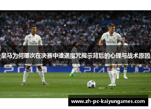 皇马为何屡次在决赛中遭遇魔咒揭示背后的心理与战术原因