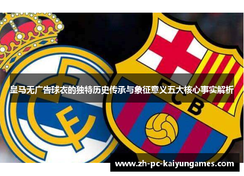 皇马无广告球衣的独特历史传承与象征意义五大核心事实解析 皇马无广告球衣的独特历史传承与象征意义五大核心事实解析