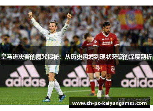 皇马进决赛的魔咒揭秘：从历史困境到现状突破的深度剖析