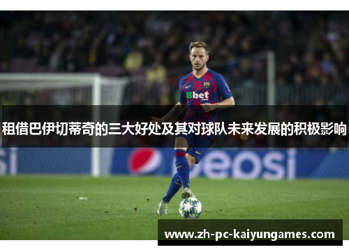 租借巴伊切蒂奇的三大好处及其对球队未来发展的积极影响