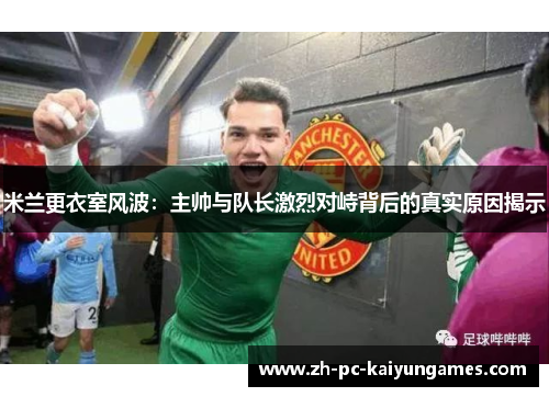 米兰更衣室风波：主帅与队长激烈对峙背后的真实原因揭示