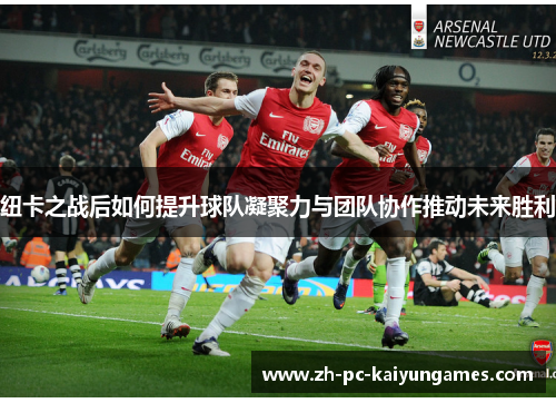 纽卡之战后如何提升球队凝聚力与团队协作推动未来胜利 纽卡之战后如何提升球队凝聚力与团队协作推动未来胜利